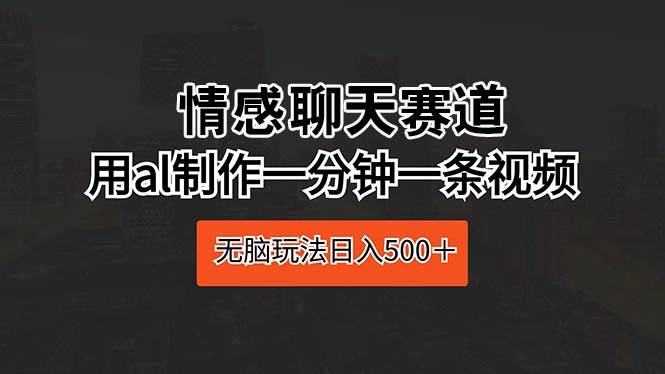 情感聊天赛道 用al制作一分钟一条视频 无脑玩法日入500＋创鑫阁-网创项目资源站-副业项目-创业项目-搞钱项目创鑫阁