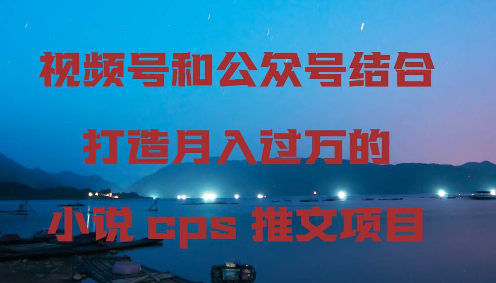 视频号和公众号结合打造月入过万的小说cps推文项目创鑫阁-网创项目资源站-副业项目-创业项目-搞钱项目创鑫阁