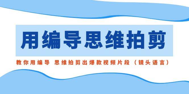 用编导的思维拍剪，教你用编导 思维拍剪出爆款视频片段（镜头语言）创鑫阁-网创项目资源站-副业项目-创业项目-搞钱项目创鑫阁