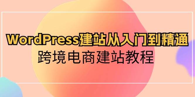 WordPress建站从入门到精通，跨境电商建站教程创鑫阁-网创项目资源站-副业项目-创业项目-搞钱项目创鑫阁