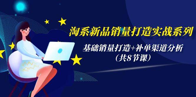 淘系新品销量打造实战系列，基础销量打造+补单渠道分析（共8节课）创鑫阁-网创项目资源站-副业项目-创业项目-搞钱项目创鑫阁