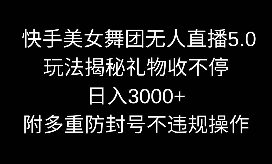 快手美女舞团无人直播5.0玩法揭秘，礼物收不停，日入3000+，内附多重防…创鑫阁-网创项目资源站-副业项目-创业项目-搞钱项目创鑫阁