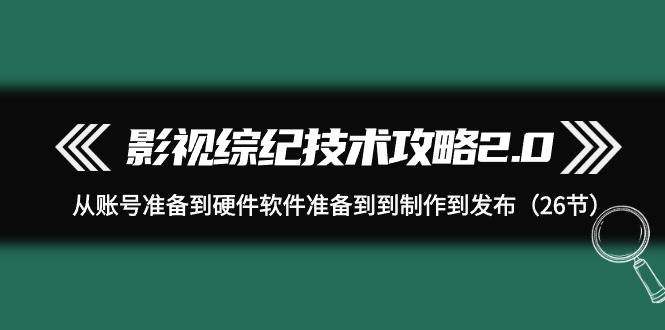 影视 综纪技术攻略2.0：从账号准备到硬件软件准备到到制作到发布（26节）创鑫阁-网创项目资源站-副业项目-创业项目-搞钱项目创鑫阁