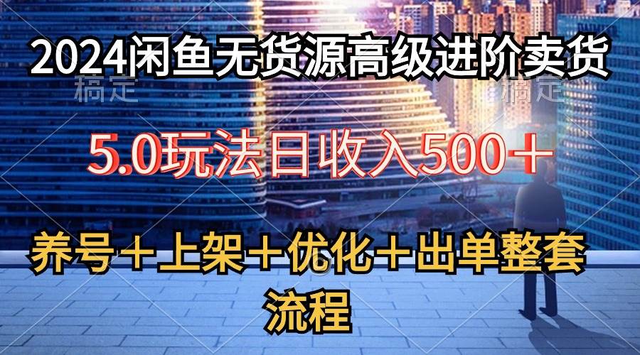 2024闲鱼无货源高级进阶卖货5.0，养号＋选品＋上架＋优化＋出单整套流程创鑫阁-网创项目资源站-副业项目-创业项目-搞钱项目创鑫阁
