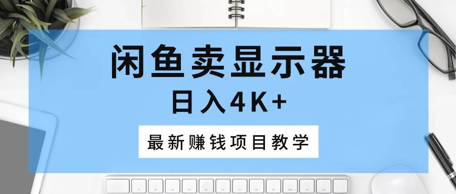 闲鱼卖显示器，日入4K+，最新赚钱项目教学创鑫阁-网创项目资源站-副业项目-创业项目-搞钱项目创鑫阁