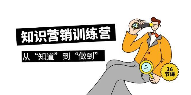 知识营销训练营·实操班，从“知道”到“做到”（36节课）创鑫阁-网创项目资源站-副业项目-创业项目-搞钱项目创鑫阁