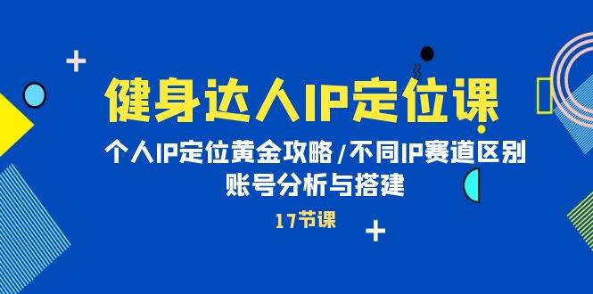 健身达人IP定位课：个人IP定位黄金攻略/不同IP赛道区别/账号分析与搭建创鑫阁-网创项目资源站-副业项目-创业项目-搞钱项目创鑫阁