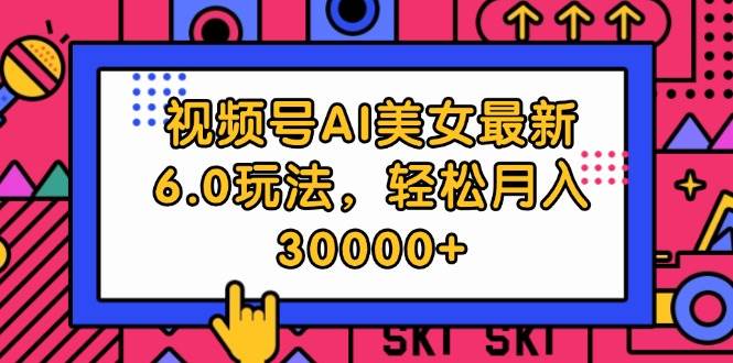 视频号AI美女最新6.0玩法，轻松月入30000+创鑫阁-网创项目资源站-副业项目-创业项目-搞钱项目创鑫阁