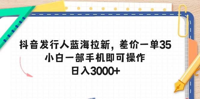 抖音发行人蓝海拉新，差价一单35，小白一部手机即可操作，日入3000+创鑫阁-网创项目资源站-副业项目-创业项目-搞钱项目创鑫阁