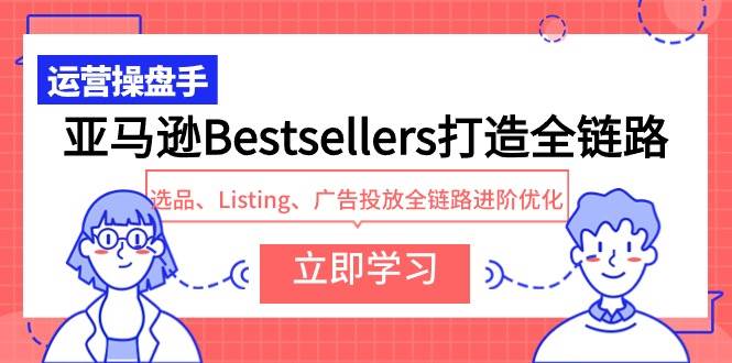 亚马逊Bestsellers打造全链路，选品、Listing、广告投放全链路进阶优化创鑫阁-网创项目资源站-副业项目-创业项目-搞钱项目创鑫阁