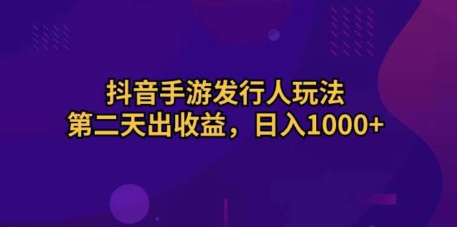 抖音手游发行人玩法，第二天出收益，日入1000+创鑫阁-网创项目资源站-副业项目-创业项目-搞钱项目创鑫阁