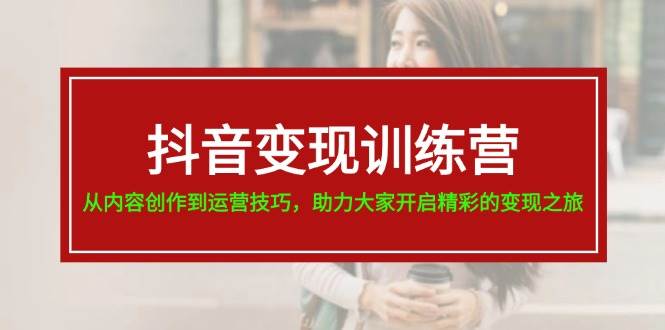 抖音变现训练营，从内容创作到运营技巧，助力大家开启精彩的变现之旅创鑫阁-网创项目资源站-副业项目-创业项目-搞钱项目创鑫阁