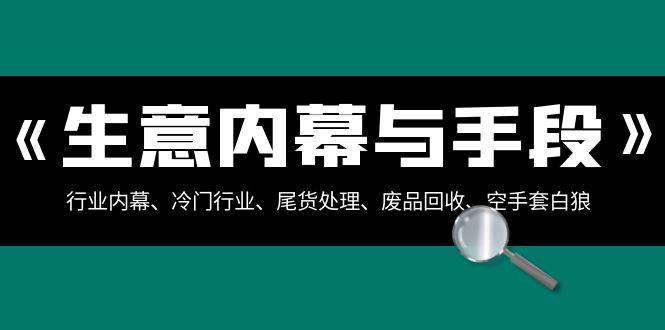 生意内幕·与手段：行业内幕、冷门行业、尾货处理、废品回收、空手套白狼（全集）创鑫阁-网创项目资源站-副业项目-创业项目-搞钱项目创鑫阁