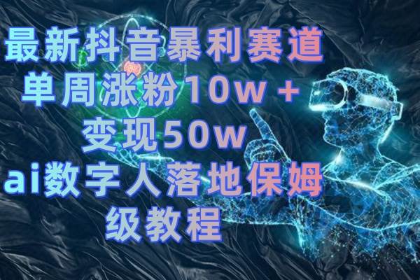 最新抖音暴利赛道，单周涨粉10w＋变现50w的ai数字人落地保姆级教程创鑫阁-网创项目资源站-副业项目-创业项目-搞钱项目创鑫阁