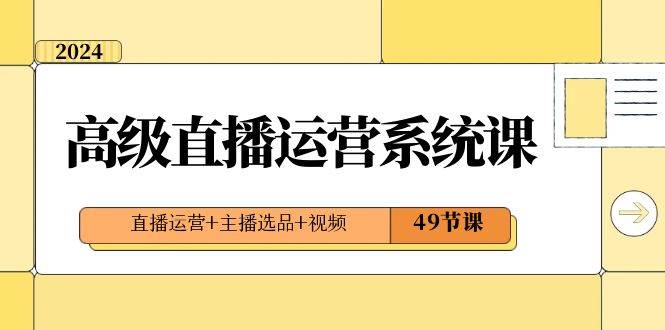2024高级直播·运营系统课，直播运营+主播选品+视频（49节课）创鑫阁-网创项目资源站-副业项目-创业项目-搞钱项目创鑫阁