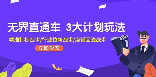 无界直通车 3大计划玩法，精准打标战术/行业拉新战术/店铺回流战术创鑫阁-网创项目资源站-副业项目-创业项目-搞钱项目创鑫阁