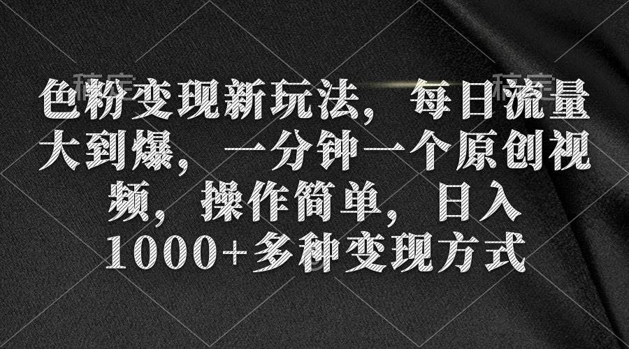 色粉变现新玩法，每日流量大到爆，一分钟一个原创视频，操作简单，日入1000+创鑫阁-网创项目资源站-副业项目-创业项目-搞钱项目创鑫阁