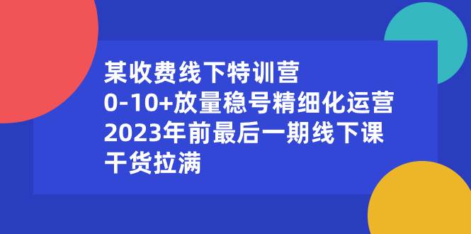 某收费线下特训营：0-10+放量稳号精细化运营，2023年前最后一期线下课，干货拉满创鑫阁-网创项目资源站-副业项目-创业项目-搞钱项目创鑫阁