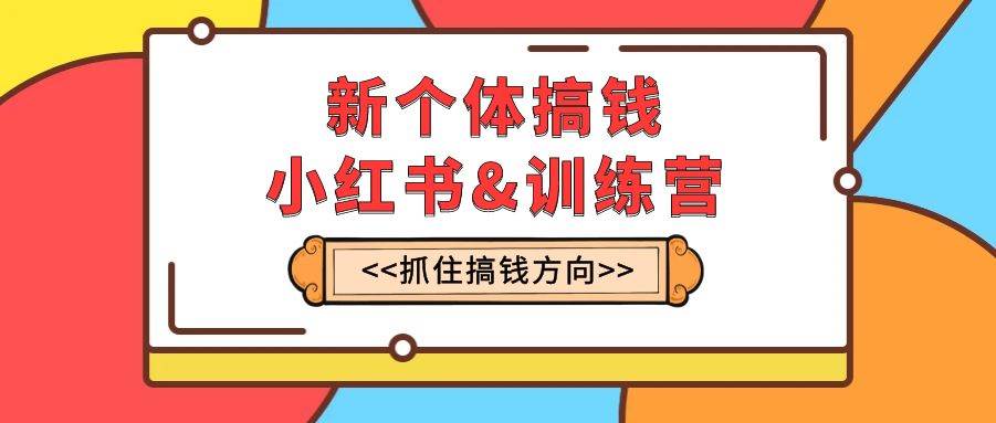 新个体·搞钱-小红书训练营：实战落地运营方法，抓住搞钱方向，每月多搞2w+创鑫阁-网创项目资源站-副业项目-创业项目-搞钱项目创鑫阁