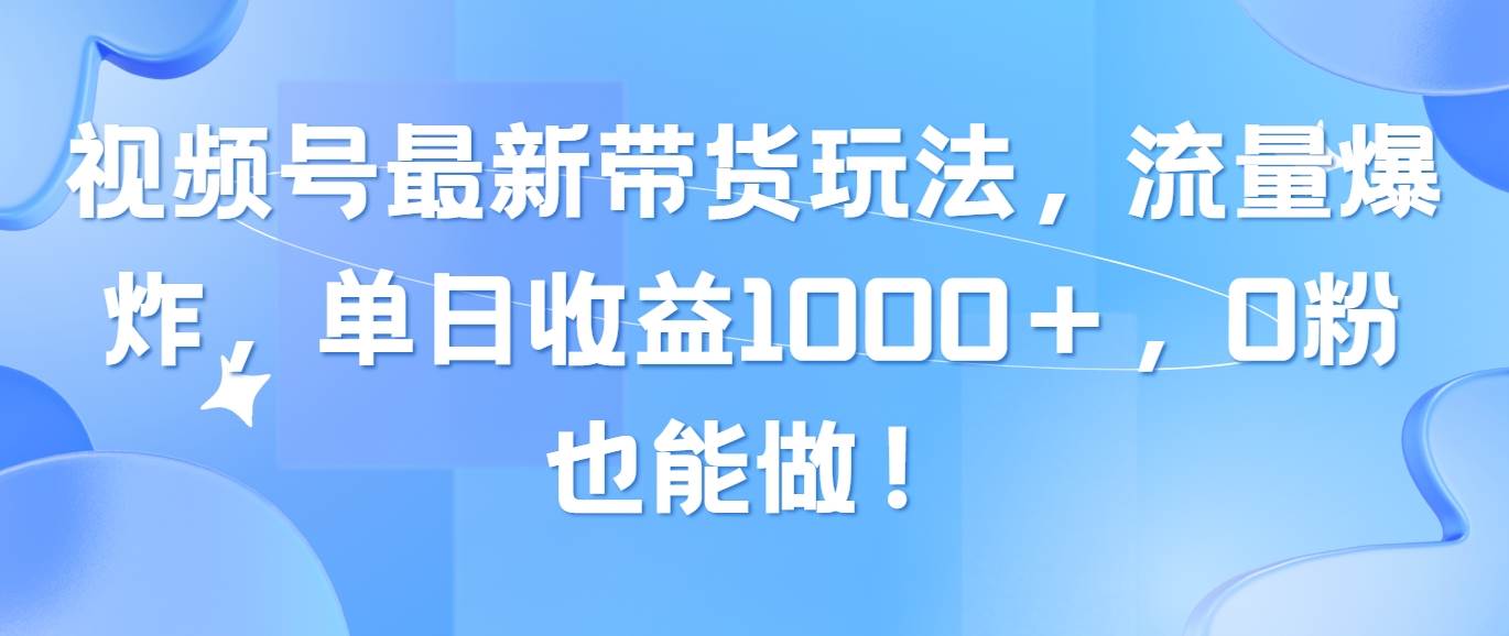视频号最新带货玩法，流量爆炸，单日收益1000＋，0粉也能做！创鑫阁-网创项目资源站-副业项目-创业项目-搞钱项目创鑫阁