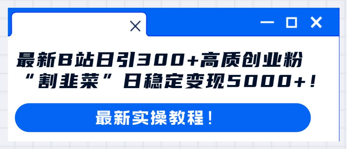 最新B站日引300+高质创业粉教程！“割韭菜”日稳定变现5000+！创鑫阁-网创项目资源站-副业项目-创业项目-搞钱项目创鑫阁
