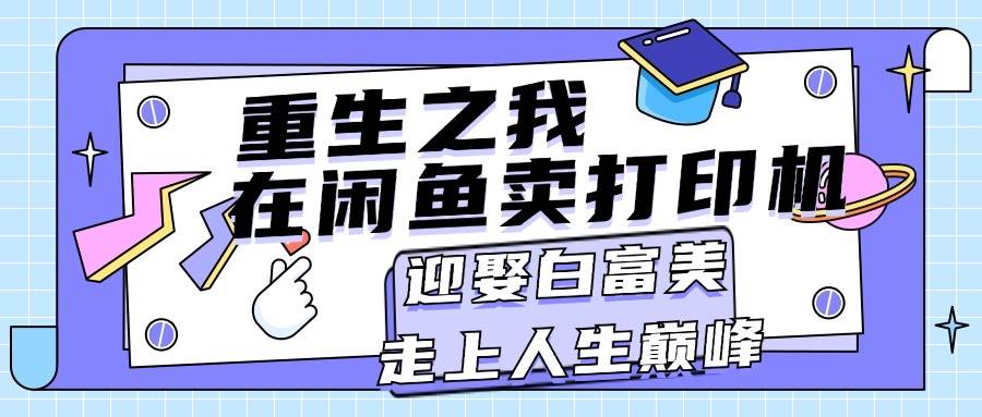 重生之我在闲鱼卖打印机，月入过万，迎娶白富美，走上人生巅峰创鑫阁-网创项目资源站-副业项目-创业项目-搞钱项目创鑫阁