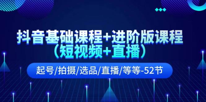 抖音基础课程+进阶版课程（短视频+直播）起号/拍摄/选品/直播/等等-52节创鑫阁-网创项目资源站-副业项目-创业项目-搞钱项目创鑫阁