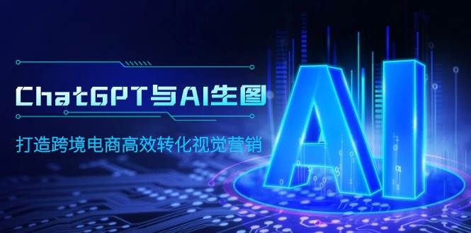 ChatGPT与AI生图，打造跨境电商高效转化视觉营销创鑫阁-网创项目资源站-副业项目-创业项目-搞钱项目创鑫阁