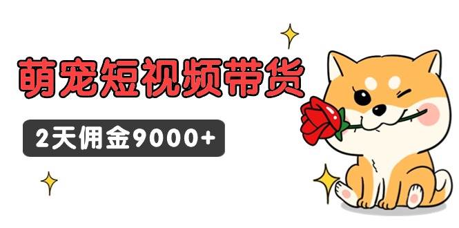 东哲日记·萌宠短视频带货，2天佣金9000+创鑫阁-网创项目资源站-副业项目-创业项目-搞钱项目创鑫阁