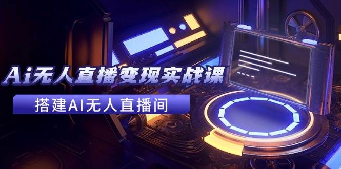 2024全套Ai无人直播变现实战课，搭建AI无人直播间，利用AI赚钱 (24节课)创鑫阁-网创项目资源站-副业项目-创业项目-搞钱项目创鑫阁