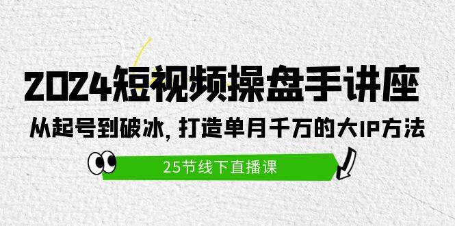 2024短视频操盘手讲座：从起号到破冰，打造单月千万的大IP方法（25节）创鑫阁-网创项目资源站-副业项目-创业项目-搞钱项目创鑫阁