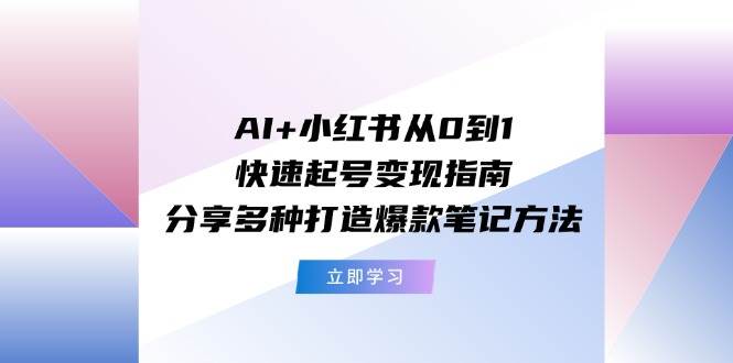 AI+小红书从0到1快速起号变现指南：分享多种打造爆款笔记方法创鑫阁-网创项目资源站-副业项目-创业项目-搞钱项目创鑫阁