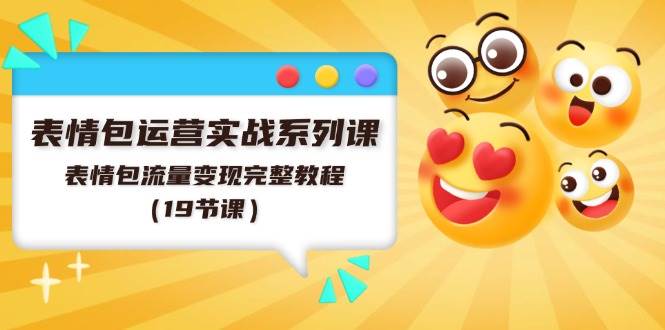 表情包运营实战系列课，表情包流量变现完整教程（19节课）创鑫阁-网创项目资源站-副业项目-创业项目-搞钱项目创鑫阁