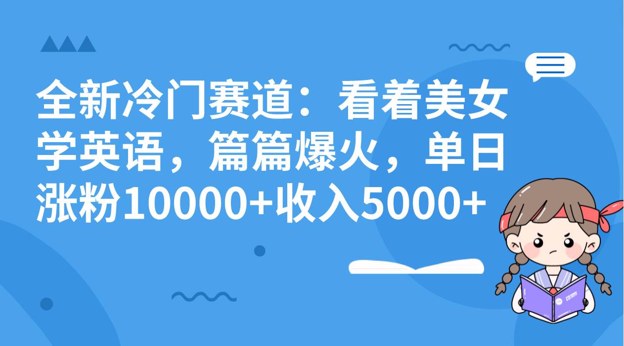 全新冷门赛道：看着美女学英语，篇篇爆火，单日涨粉10000+收入5000+创鑫阁-网创项目资源站-副业项目-创业项目-搞钱项目创鑫阁