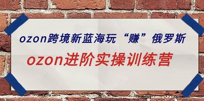 ozon跨境新蓝海玩“赚”俄罗斯，ozon进阶实操训练营创鑫阁-网创项目资源站-副业项目-创业项目-搞钱项目创鑫阁