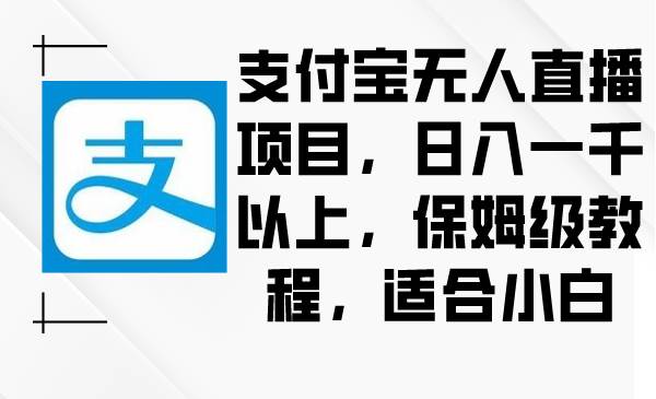 支付宝无人直播项目，日入一千以上，保姆级教程，适合小白创鑫阁-网创项目资源站-副业项目-创业项目-搞钱项目创鑫阁