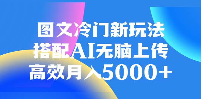 图文冷门新玩法，搭配AI无脑上传，高效月入5000+创鑫阁-网创项目资源站-副业项目-创业项目-搞钱项目创鑫阁