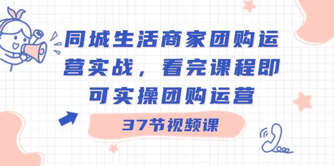 同城生活商家团购运营实战，看完课程即可实操团购运营（37节课）创鑫阁-网创项目资源站-副业项目-创业项目-搞钱项目创鑫阁