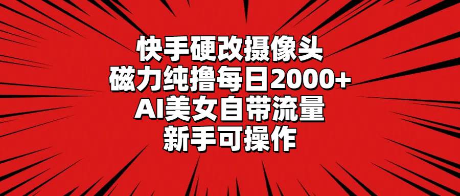 快手硬改摄像头，磁力纯撸每日2000+，AI美女自带流量，新手可操作创鑫阁-网创项目资源站-副业项目-创业项目-搞钱项目创鑫阁
