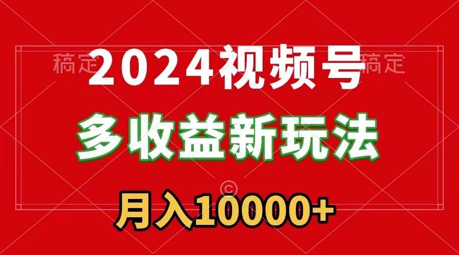 2024视频号多收益新玩法，每天5分钟，月入1w+，新手小白都能简单上手创鑫阁-网创项目资源站-副业项目-创业项目-搞钱项目创鑫阁