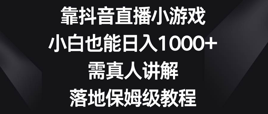 靠抖音直播小游戏，小白也能日入1000+，需真人讲解，落地保姆级教程创鑫阁-网创项目资源站-副业项目-创业项目-搞钱项目创鑫阁