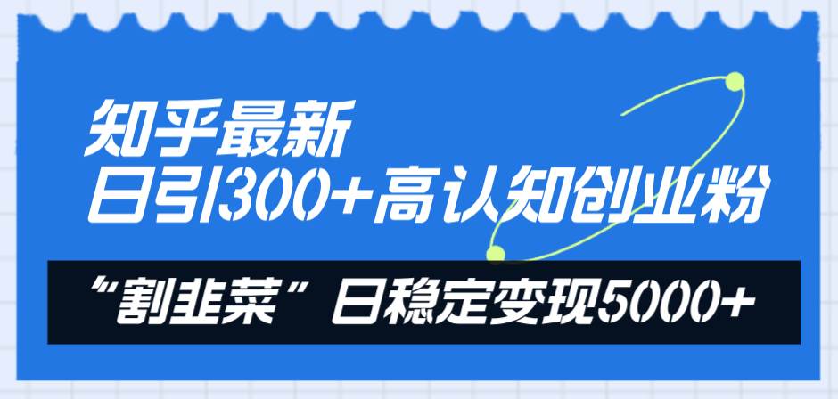 知乎最新日引300+高认知创业粉，“割韭菜”日稳定变现5000+创鑫阁-网创项目资源站-副业项目-创业项目-搞钱项目创鑫阁