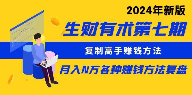生财有术第七期：复制高手赚钱方法 月入N万各种方法复盘（更新到24年0313）创鑫阁-网创项目资源站-副业项目-创业项目-搞钱项目创鑫阁