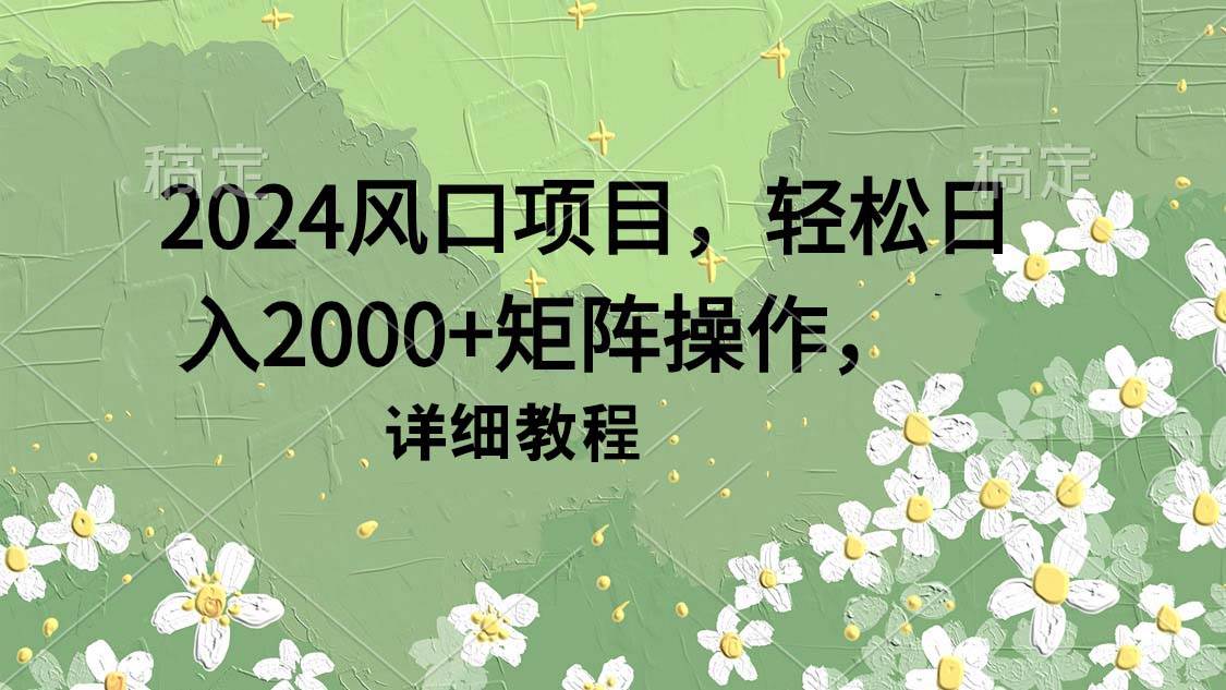 2024风口项目，轻松日入2000+矩阵操作，详细教程创鑫阁-网创项目资源站-副业项目-创业项目-搞钱项目创鑫阁