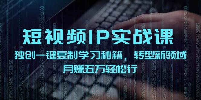 短视频 IP实战课，独创一键复制学习秘籍，转战新领域，月赚五万轻松行创鑫阁-网创项目资源站-副业项目-创业项目-搞钱项目创鑫阁