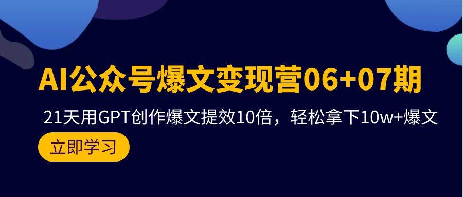 AI公众号爆文变现营06+07期，21天用GPT创作爆文提效10倍，轻松拿下10w+爆文创鑫阁-网创项目资源站-副业项目-创业项目-搞钱项目创鑫阁