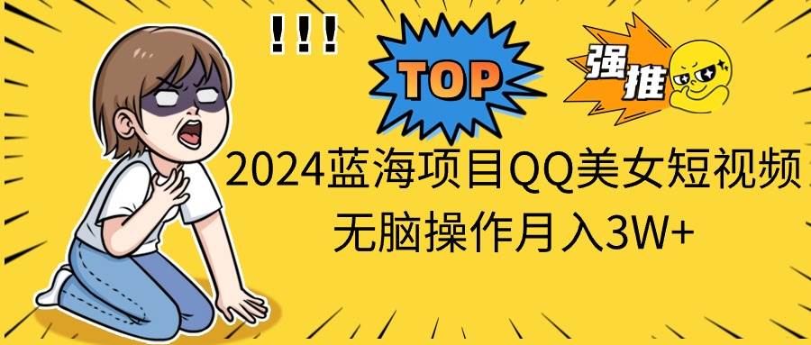 2024蓝海项目QQ美女短视频无脑操作月入3W+创鑫阁-网创项目资源站-副业项目-创业项目-搞钱项目创鑫阁