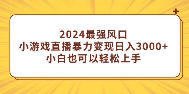 2024最强风口，小游戏直播暴力变现日入3000+小白也可以轻松上手创鑫阁-网创项目资源站-副业项目-创业项目-搞钱项目创鑫阁