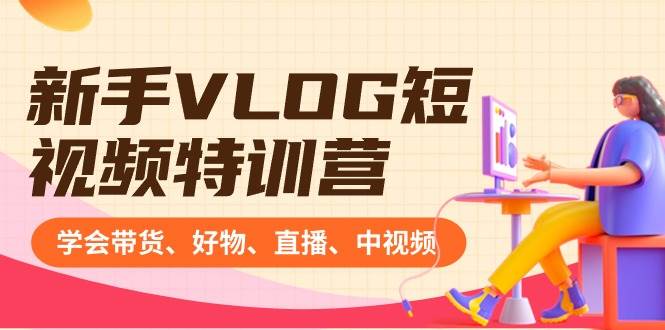 新手VLOG短视频特训营：学会带货、好物、直播、中视频、赚Q方法（16节课）创鑫阁-网创项目资源站-副业项目-创业项目-搞钱项目创鑫阁