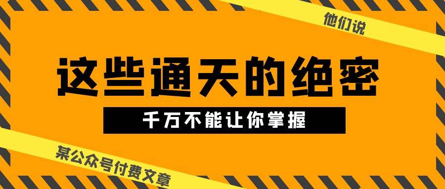 某公众号付费文章《他们说 “ 这些通天的绝密，千万不能让你掌握! ”》创鑫阁-网创项目资源站-副业项目-创业项目-搞钱项目创鑫阁